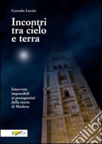 Incontri tra cielo e terra. Interviste impossibili ai protagonisti della storia di Modena libro di Lavini Corrado