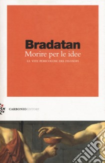 Morire per le idee. Le vite pericolose dei filosofi libro di Bradatan Costica