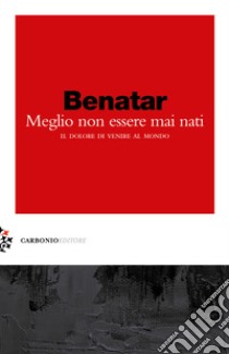 Meglio non essere mai nati. Il dolore di venire al mondo libro di Benatar David