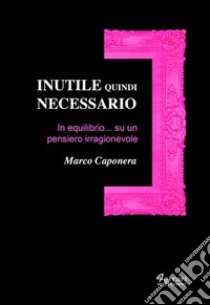 Inutile quindi necessario. In equilibrio su un pensiero irragionevole libro di Caponera Marco