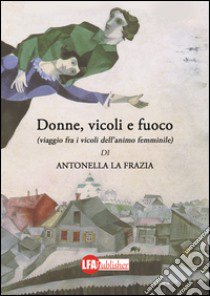 Donne, vicoli e fuoco. (Viaggio fra i vicoli dell'animo femminile) libro di La Frazia Antonella