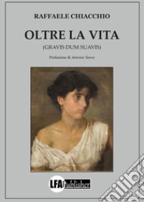 Oltre la vita. (Gravis dum suavis) libro di Chiacchio Raffaele