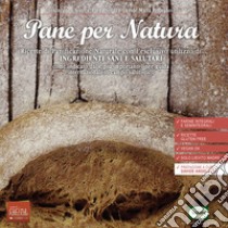 Pane per natura. Ricette di panificazione naturale con l'esclusivo utilizzo di ingredienti sani e salutari come indicato dalle più importanti linee guida internazionali in campo salutistico libro di Soreca Vincenzo; Soldi Elena; Pirovano Davide Maria