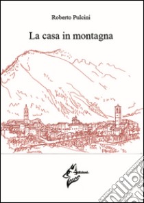 La casa in montagna libro di Pulcini Roberto