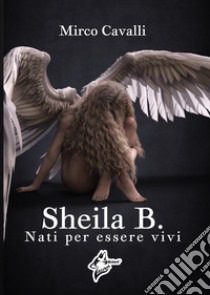 Sheila B.. Nati per essere vivi libro di Cavalli Mirco