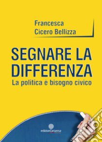 Segnare la differenza. La politica è bisogno civico libro di Cicero Bellizza Francesca