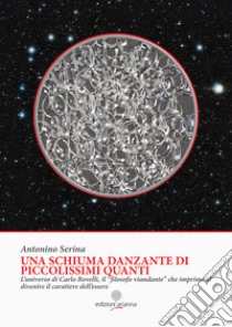 Una schiuma danzante di piccolissimi quanti. L'universo di Carlo Rovelli, il «filosofo viandante» che imprime al divenire il carattere dell'essere libro di Serina Antonino