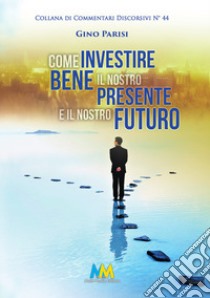 Come investire bene il nostro presente e il nostro futuro. La vita, il bene più prezioso che abbiamo libro di Parisi Gino