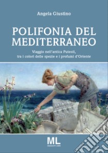 Polifonia del Mediterraneo. Viaggio nell'antica Puteoli tra i colori delle spezie e i profumi d'oriente libro di Giustino Angela