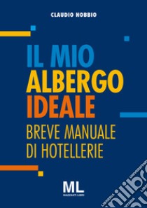 Il mio albergo ideale. Breve manuale di hotellerie libro di Nobbio Claudio