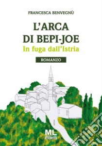 L'arca di Bepi-Joe. In fuga dall'Istria libro di Benvegnù Francesca