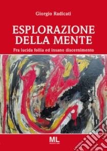 Esplorazione della mente. Fra lucida follia e insano discernimento libro di Radicati Giorgio