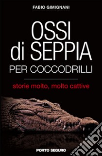 Ossi di seppia per coccodrilli. Storie molto, molto cattive libro di Gimignani Fabio