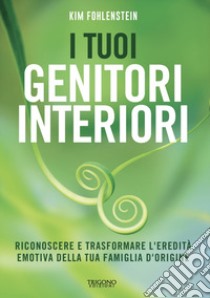 I tuoi genitori interiori. Riconoscere e trasformare l'eredità emotiva della tua famiglia d'origine libro di Fohlenstein Kim