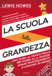 La scuola della grandezza. Una guida al mondo reale per vivere alla grande, amare profondamente e lasciare un segno libro di Howes Lewis