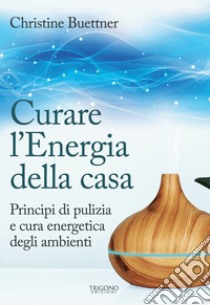 Curare l'energia della casa. Principi di pulizia e cura energetica degli ambienti libro di Buettner Christine