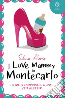 I love Mammy in Montecarlo. Come sopravvivere a una vita glitter libro di Alonso Silvia