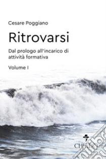 Ritrovarsi. Dal prologo all'incarico di attività formativa. Vol. 1 libro di Poggiano Cesare