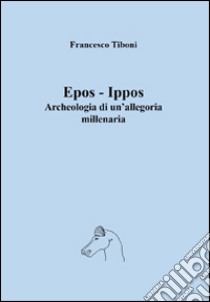 Epos-Ippos. Archeologia di un'allegoria millenaria libro di Tiboni Francesco