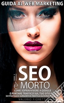 Il Seo è morto. Guida al web marketing. Come sopravvivere a Google e portare tarffico sul tuo sito web libro di Fioretti Valerio