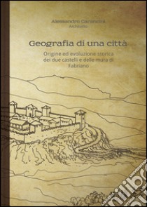 Geografia di una città. Origine ed evoluzione storica dei due castelli e delle mura di Fabriano libro di Carancini Alessandro; Carancini A. (cur.)