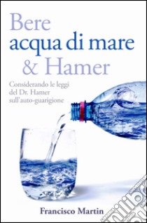 Bere acqua di mare e Hamer. Considerando le leggi del dr. Hamer sull'autoguarigione libro di Martin Francisco