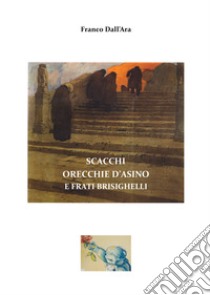 Scacchi, orecchie d'asino e frati brisighelli. Inediti e postille sul Secolo Grande di Sant'Agata Feltria libro di Dall'Ara Franco