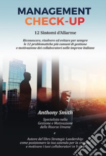 Management Check-Up. 12 sintomi d'allarme. Riconoscere, risolvere ed evitare per sempre le 12 problematiche più comuni di gestione e motivazione dei collaboratori nelle imprese italiane libro di Smith Anthony Lee