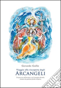 Viaggio alla riscoperta degli arcangeli. Un percorso all'incontro con la propria divinità riscoprirsi Dio, lontano da qualsiasi forma religiosa libro di Gallo Gerardo