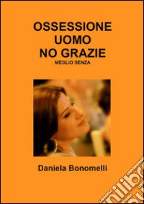 Ossessione uomo, no grazie, meglio senza libro di Bonomelli Daniela