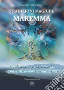 Tradizioni magiche in Maremma. Guida alla scoperta di luoghi, segni, testimonianze e culti arcaici libro di Cinquemani Claudia