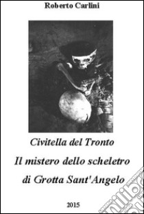 Civitella del Tronto. Il mistero dello scheletro di Grotta Sant'Angelo libro di Carlini Roberto