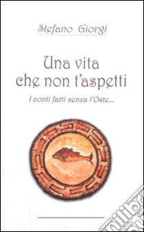 Una vita che non t'aspetti. I conti fatti senza l'oste... libro di Giorgi Stefano