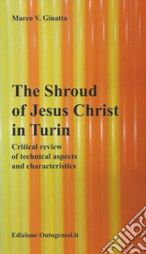 The shroud of Jesus Christ in Turin. Critical review of technical aspects and characteristics libro di Ginatta Marco