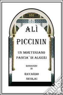 Alì Piccinin. Un Mortegiano Pascià di Algeri libro di Nicolai Riccardo