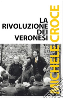 La rivoluzione dei veronesi. Dai professionisti della politica ai cittadini nella politica libro di Croce Michele