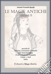 Le magie antiche. Raccolta di orazioni, esorcismi e formule del nord Sardegna ovest e nord-est Piemonte centro e sud Italia. Vol. 2 libro di Bonelli Antonio F.