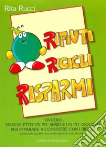 Rifiuti ricicli risparmi. Ovvero... Manualetto un po' serio e un po' giocoso per imparare a convivere con i rifiuti e non solo questo; ma anche qualche cosa di più... libro di Rucci Rita