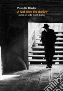 A Look from the shadow. Tracce di vita quotidiana. Ediz. illustrata libro di De Albertis Pietro