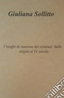 I luoghi di riunione dei cristiani dalle origini al IV secolo libro di Sollitto Giuliana