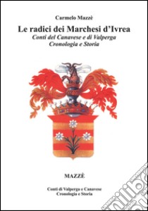 Le radici dei Marchesi d'Ivrea. Conti del Canavese e di Valperga. Cronologia e storia libro di Mazzè Carmelo