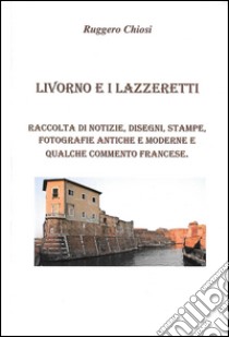 Livorno e i lazzeretti. Raccolta di notizie, disegni, stampe, fotografie antiche e moderne e qualche commento francese libro di Chiosi Ruggero