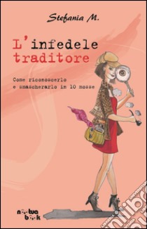 L'infedele traditore. Come riconoscerlo e smascherarlo in 10 mosse libro di Stefania M.