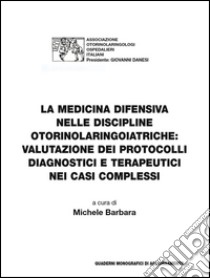 La medicina difensiva nelle discipline otorinolaringoiatriche. Valutazione dei protocolli diagnostici e terapeutici nei casi complessi libro di Barbara M. (cur.)