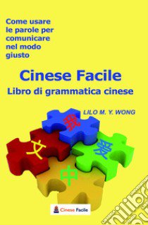 Cinese facile. Libro di grammatica cinese. Come usare le parole per comunicare nel modo giusto libro di Wong Lilo M. Y.