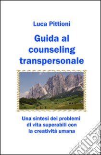 Guida al counseling transpersonale. Una sintesi dei problemi di vita superabili con la creatività umana libro di Pittioni Luca