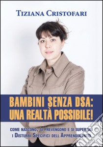 Bambini senza DSA: una realtà possibile! Come nascono, si superano e si prevengono i disturbi specifici dell'apprendimento libro di Cristofari Tiziana