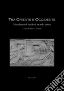 Tra Oriente ed Occidente. Miscellanea di studi sul mondo antico. Ediz. bilingue libro di Germani M. (cur.)