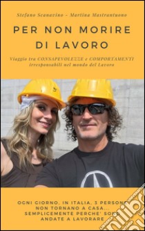 Per non morire di lavoro. Viaggio tra consapevolezze e comportamenti irresponsabili nel mondo del Lavoro libro di Scanavino Stefano; Mastrantuono Martina