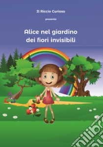 Alice nel giardino dei fiori invisibili libro di Il Riccio Curioso; Di Giovanni P. (cur.)